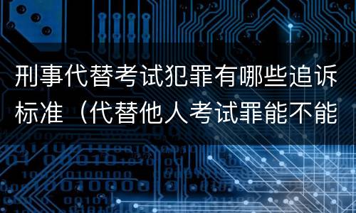 刑事代替考试犯罪有哪些追诉标准（代替他人考试罪能不能不起诉）
