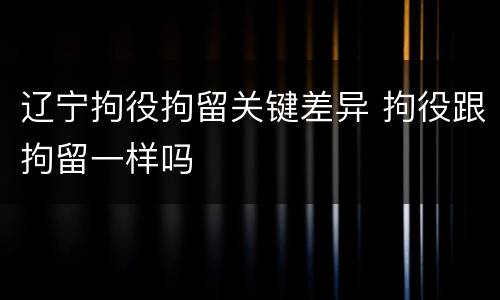辽宁拘役拘留关键差异 拘役跟拘留一样吗