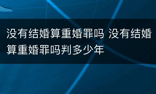 没有结婚算重婚罪吗 没有结婚算重婚罪吗判多少年