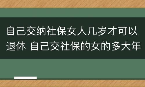 自己交纳社保女人几岁才可以退休 自己交社保的女的多大年龄退休