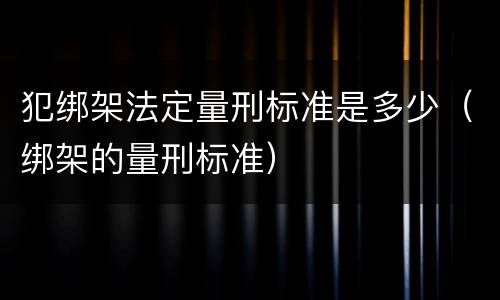 犯绑架法定量刑标准是多少（绑架的量刑标准）