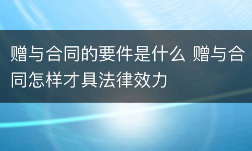 赠与合同的要件是什么 赠与合同怎样才具法律效力