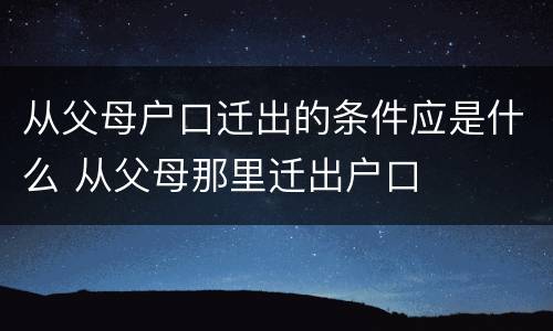 从父母户口迁出的条件应是什么 从父母那里迁出户口