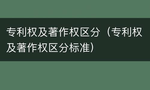 专利权及著作权区分（专利权及著作权区分标准）