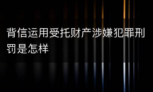 背信运用受托财产涉嫌犯罪刑罚是怎样