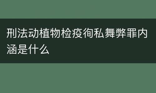 刑法动植物检疫徇私舞弊罪内涵是什么