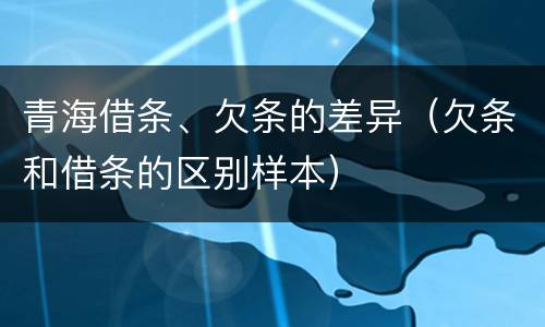 青海借条、欠条的差异（欠条和借条的区别样本）