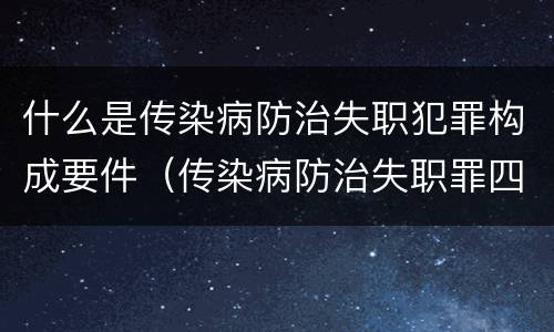 什么是传染病防治失职犯罪构成要件（传染病防治失职罪四要件）