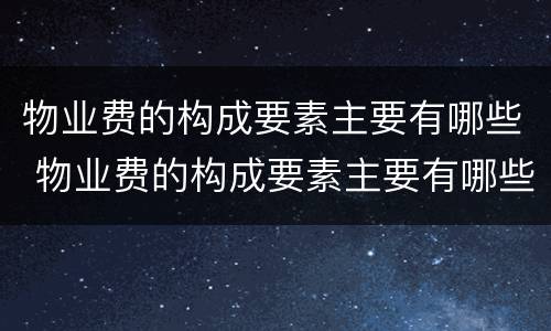 物业费的构成要素主要有哪些 物业费的构成要素主要有哪些方面