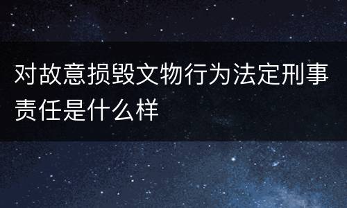 对故意损毁文物行为法定刑事责任是什么样