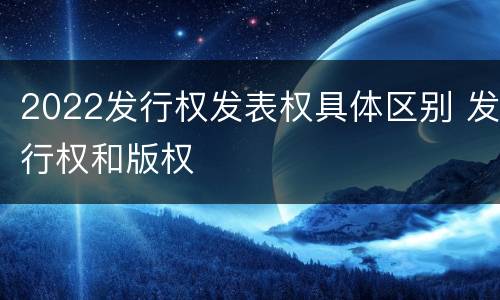 2022发行权发表权具体区别 发行权和版权