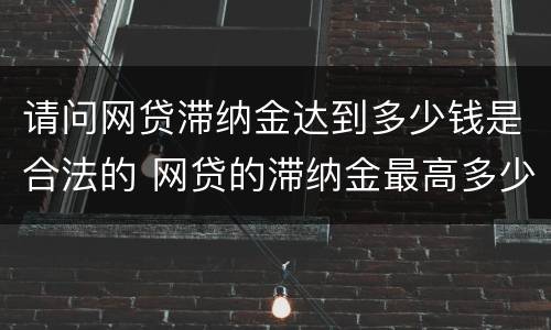 请问网贷滞纳金达到多少钱是合法的 网贷的滞纳金最高多少