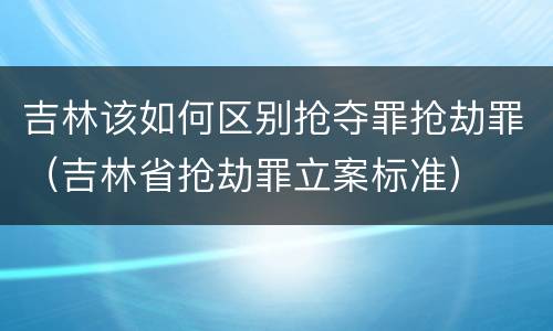 吉林该如何区别抢夺罪抢劫罪（吉林省抢劫罪立案标准）