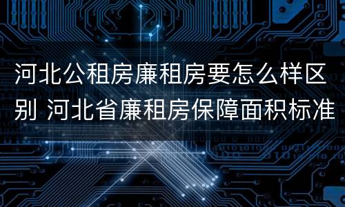 河北公租房廉租房要怎么样区别 河北省廉租房保障面积标准