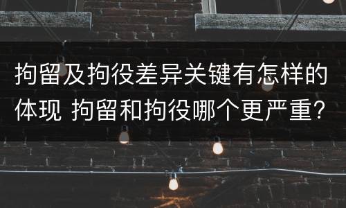 拘留及拘役差异关键有怎样的体现 拘留和拘役哪个更严重?