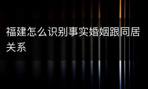 福建怎么识别事实婚姻跟同居关系
