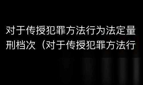 对于传授犯罪方法行为法定量刑档次（对于传授犯罪方法行为法定量刑档次的规定）