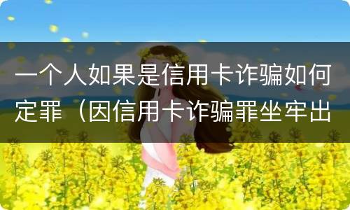 一个人如果是信用卡诈骗如何定罪（因信用卡诈骗罪坐牢出来的人怎么样了）