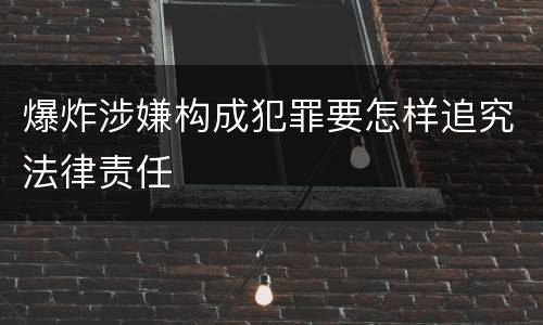 爆炸涉嫌构成犯罪要怎样追究法律责任