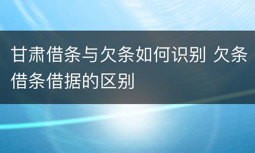 甘肃借条与欠条如何识别 欠条借条借据的区别