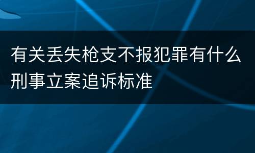 有关丢失枪支不报犯罪有什么刑事立案追诉标准
