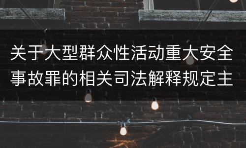 关于大型群众性活动重大安全事故罪的相关司法解释规定主要内容有哪些