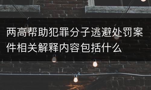 两高帮助犯罪分子逃避处罚案件相关解释内容包括什么