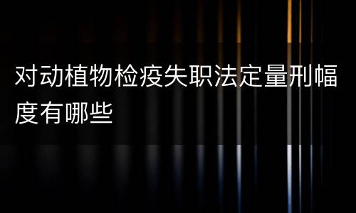 对动植物检疫失职法定量刑幅度有哪些
