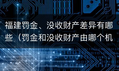 福建罚金、没收财产差异有哪些（罚金和没收财产由哪个机关执行）