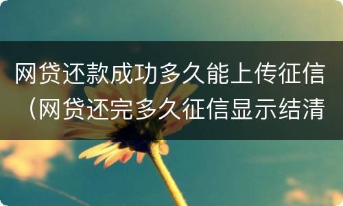 网贷还款成功多久能上传征信（网贷还完多久征信显示结清）