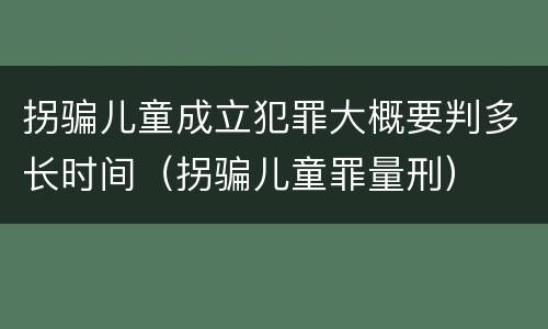 拐骗儿童成立犯罪大概要判多长时间（拐骗儿童罪量刑）