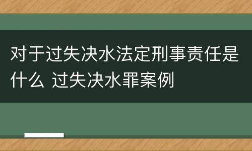 对于过失决水法定刑事责任是什么 过失决水罪案例