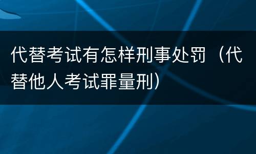 代替考试有怎样刑事处罚（代替他人考试罪量刑）
