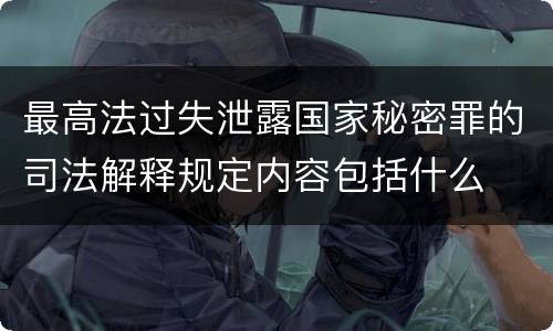 最高法过失泄露国家秘密罪的司法解释规定内容包括什么