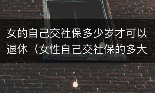 女的自己交社保多少岁才可以退休（女性自己交社保的多大年龄退休）
