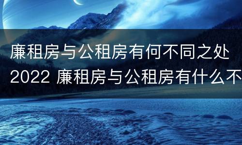 廉租房与公租房有何不同之处2022 廉租房与公租房有什么不同