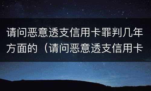 请问恶意透支信用卡罪判几年方面的（请问恶意透支信用卡罪判几年方面的犯罪）