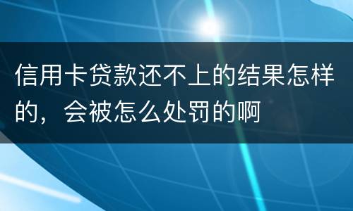 信用卡贷款还不上的结果怎样的，会被怎么处罚的啊