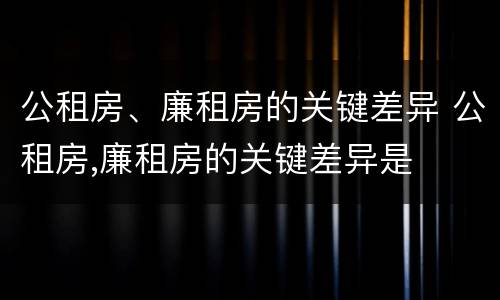 公租房、廉租房的关键差异 公租房,廉租房的关键差异是