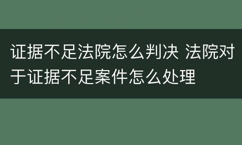 证据不足法院怎么判决 法院对于证据不足案件怎么处理