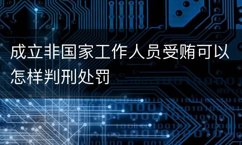 成立非国家工作人员受贿可以怎样判刑处罚