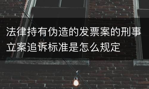 法律持有伪造的发票案的刑事立案追诉标准是怎么规定