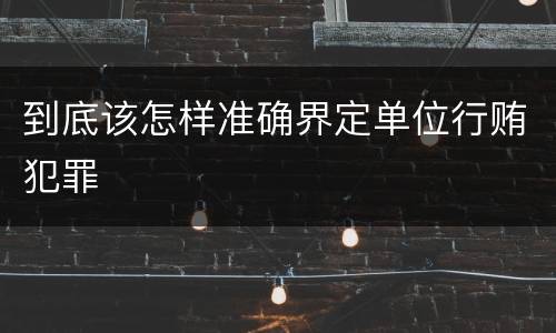 到底该怎样准确界定单位行贿犯罪