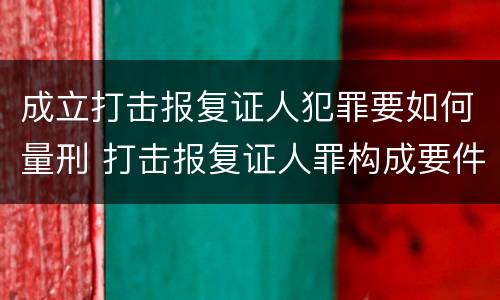 成立打击报复证人犯罪要如何量刑 打击报复证人罪构成要件