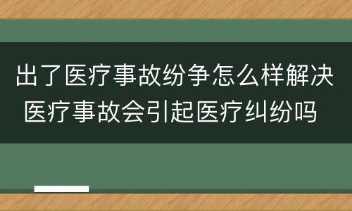 出了医疗事故纷争怎么样解决 医疗事故会引起医疗纠纷吗