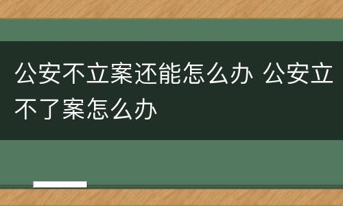 公安不立案还能怎么办 公安立不了案怎么办