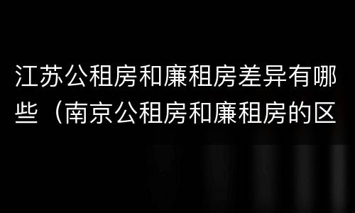 江苏公租房和廉租房差异有哪些（南京公租房和廉租房的区别）