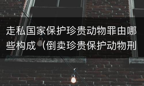走私国家保护珍贵动物罪由哪些构成（倒卖珍贵保护动物刑法）