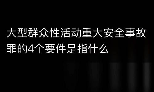 大型群众性活动重大安全事故罪的4个要件是指什么