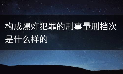 构成爆炸犯罪的刑事量刑档次是什么样的